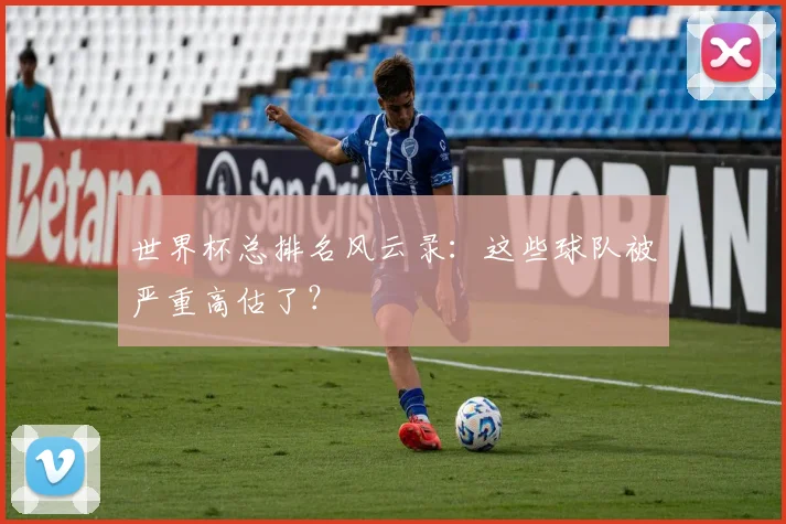 世界杯总排名风云录：这些球队被严重高估了？