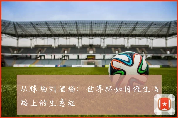 从球场到酒场:世界杯如何催生马路上的生意经