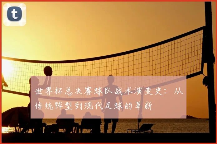 世界杯总决赛球队战术演变史：从传统阵型到现代足球的革新