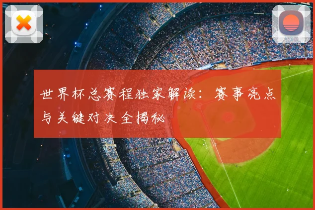 世界杯总赛程独家解读:赛事亮点与关键对决全揭秘