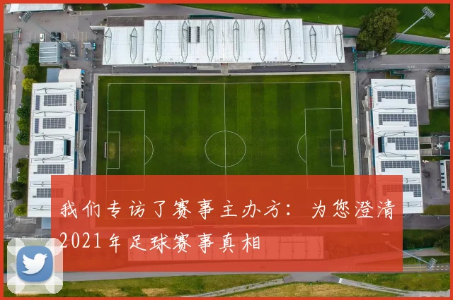 我们专访了赛事主办方:为您澄清2021年足球赛事真相
