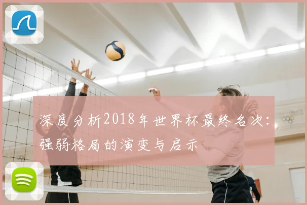 深度分析2018年世界杯最终名次:强弱格局的演变与启示