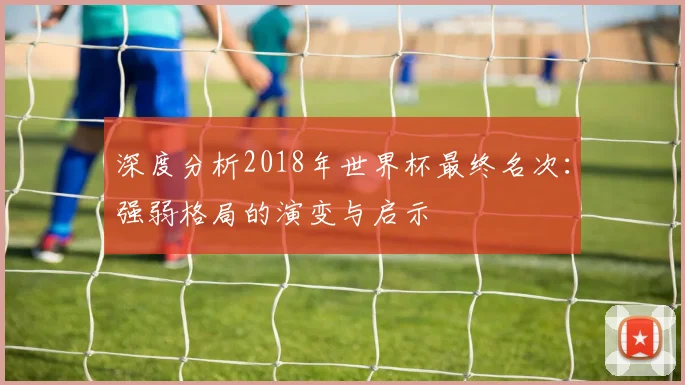 深度分析2018年世界杯最终名次:强弱格局的演变与启示