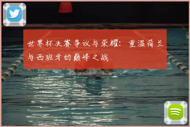 世界杯决赛争议与荣耀:重温荷兰与西班牙的巅峰之战