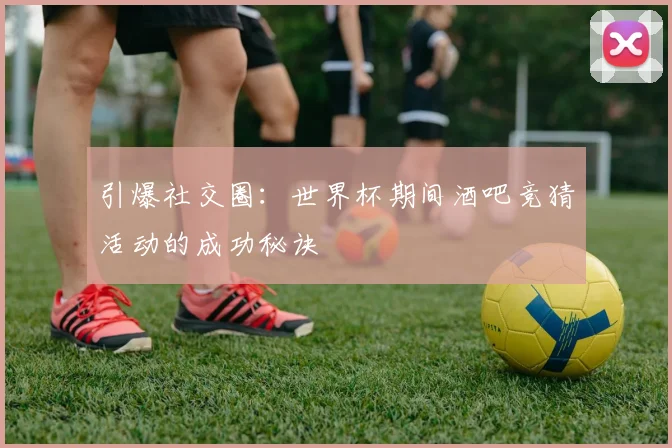 引爆社交圈:世界杯期间酒吧竞猜活动的成功秘诀