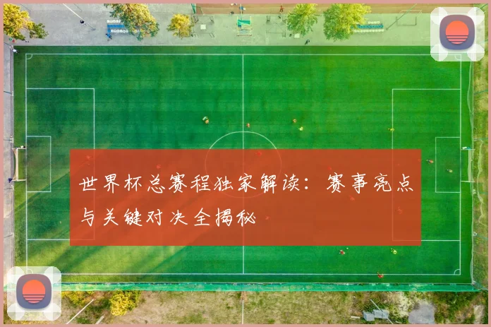 世界杯总赛程独家解读：赛事亮点与关键对决全揭秘