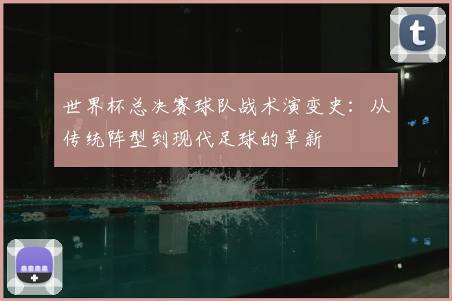 世界杯总决赛球队战术演变史：从传统阵型到现代足球的革新