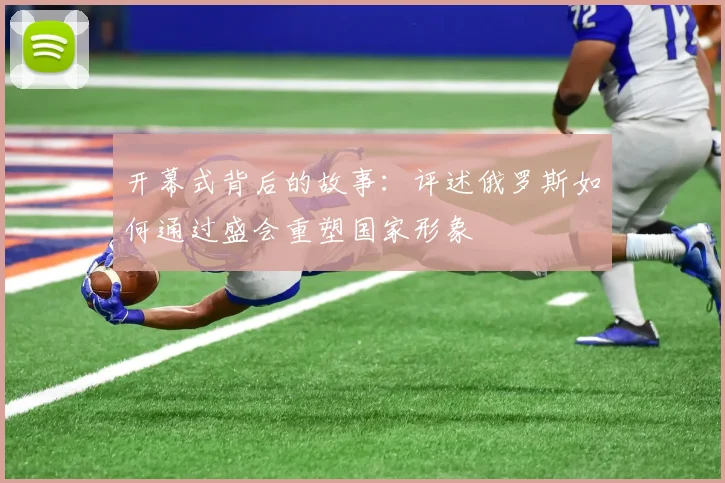 开幕式背后的故事:评述俄罗斯如何通过盛会重塑国家形象