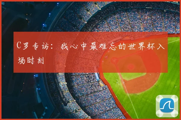 C罗专访:我心中最难忘的世界杯入场时刻
