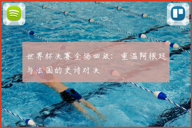 世界杯决赛全场回放：重温阿根廷与法国的史诗对决