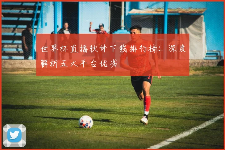 世界杯直播软件下载排行榜:深度解析五大平台优劣