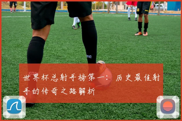 世界杯总射手榜第一:历史最佳射手的传奇之路解析