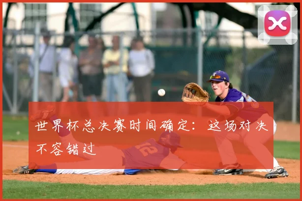 世界杯总决赛时间确定：这场对决不容错过