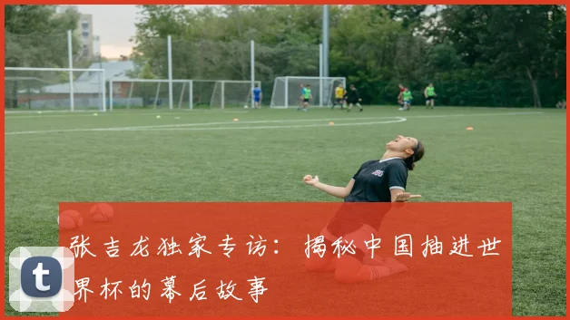 张吉龙独家专访:揭秘中国抽进世界杯的幕后故事