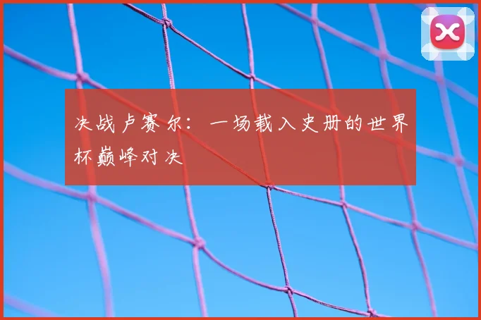 决战卢赛尔:一场载入史册的世界杯巅峰对决